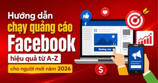 Hướng dẫn chạy quảng cáo Facebook hiệu quả từ A-Z cho người mới năm 2026